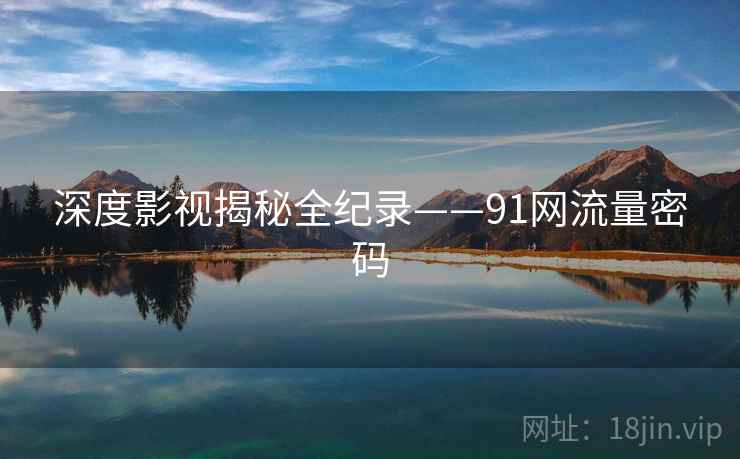 深度影视揭秘全纪录——91网流量密码