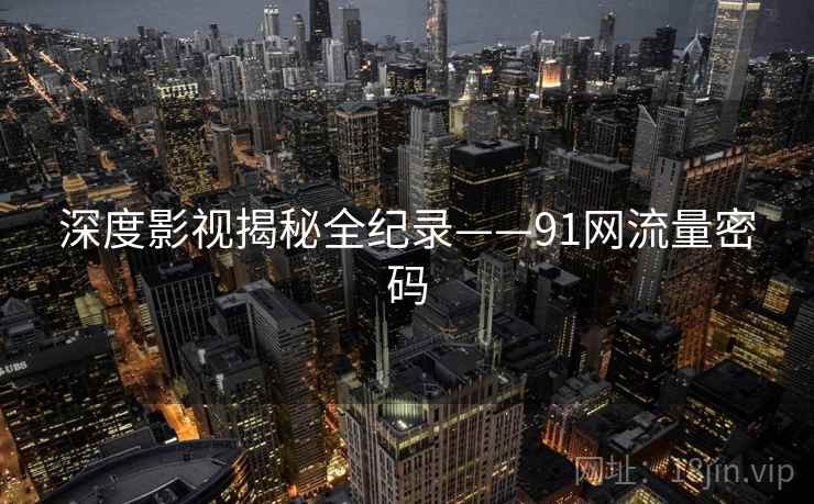 深度影视揭秘全纪录——91网流量密码