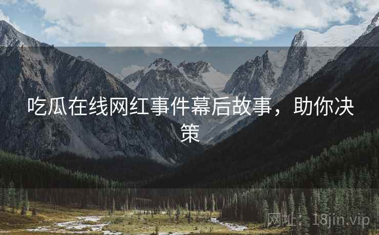 吃瓜在线网红事件幕后故事，助你决策
