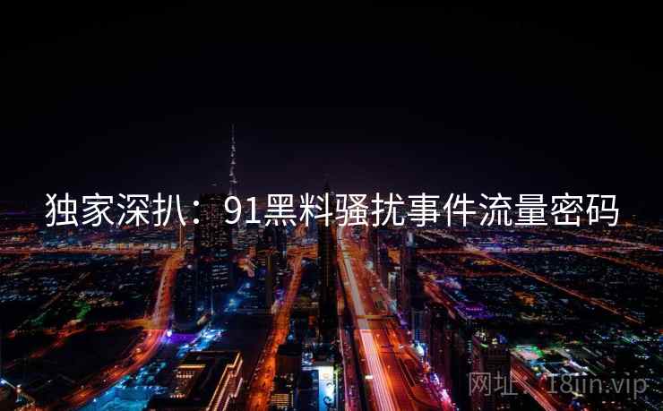 独家深扒：91黑料骚扰事件流量密码