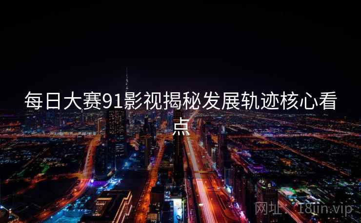 每日大赛91影视揭秘发展轨迹核心看点