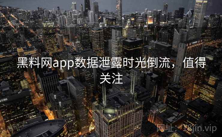 黑料网app数据泄露时光倒流，值得关注