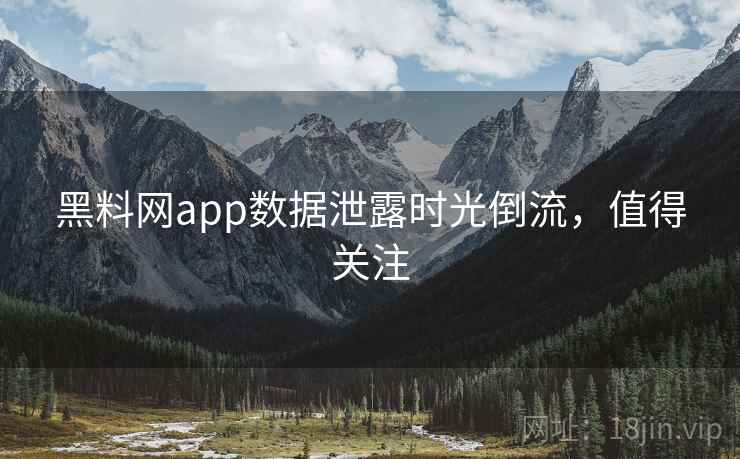 黑料网app数据泄露时光倒流，值得关注