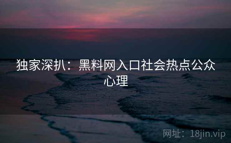 独家深扒：黑料网入口社会热点公众心理