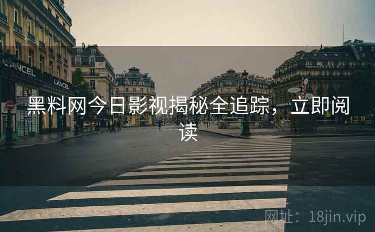 黑料网今日影视揭秘全追踪，立即阅读